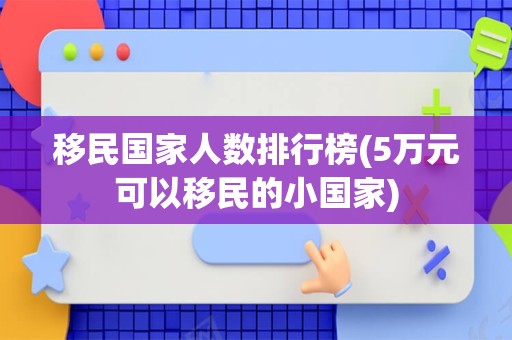 移民国家人数排行榜(5万元可以移民的小国家)