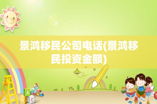 景鸿移民公司电话(景鸿移民投资金额)