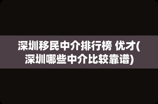 深圳移民中介排行榜 优才(深圳哪些中介比较靠谱)