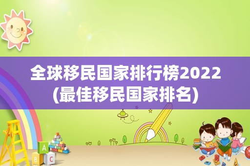 全球移民国家排行榜2022(最佳移民国家排名)
