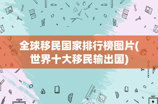 全球移民国家排行榜图片(世界十大移民输出国)