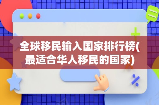 全球移民输入国家排行榜(最适合华人移民的国家)