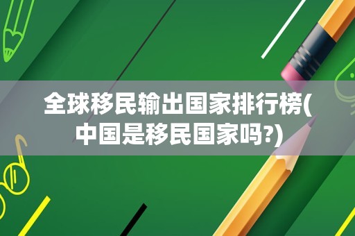 全球移民输出国家排行榜(中国是移民国家吗?)