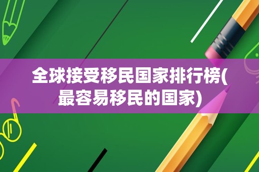 全球接受移民国家排行榜(最容易移民的国家)