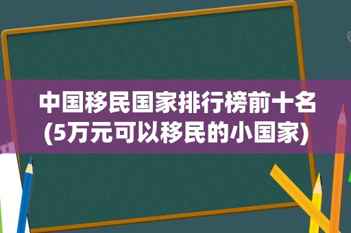 中国移民国家排行榜前十名(5万元可以移民的小国家)