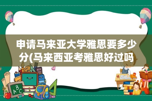申请马来亚大学雅思要多少分(马来西亚考雅思好过吗)
