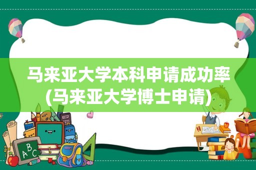 马来亚大学本科申请成功率(马来亚大学博士申请)