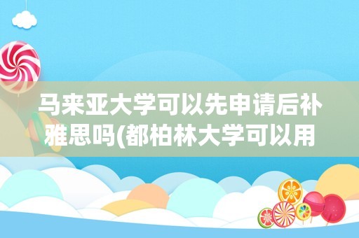 马来亚大学可以先申请后补雅思吗(都柏林大学可以用ukvi雅思吗)