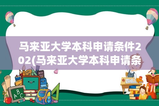 马来亚大学本科申请条件202(马来亚大学本科申请条件)