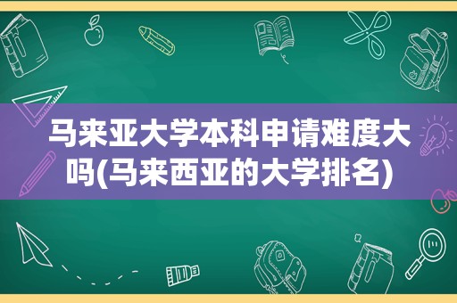 马来亚大学本科申请难度大吗(马来西亚的大学排名)