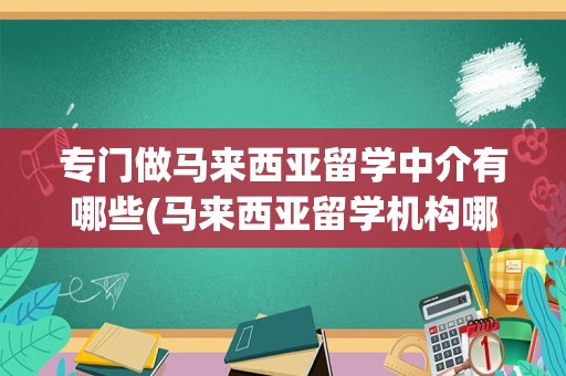 专门做马来西亚留学中介有哪些(马来西亚留学机构哪家最好)