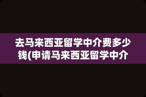 去马来西亚留学中介费多少钱(申请马来西亚留学中介费用)