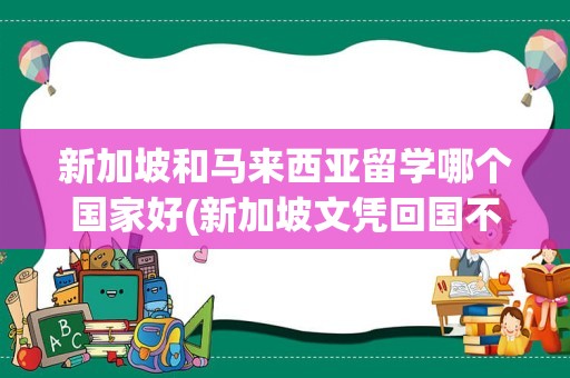 新加坡和马来西亚留学哪个国家好(新加坡文凭回国不受欢迎)