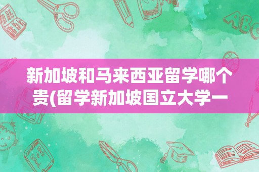 新加坡和马来西亚留学哪个贵(留学新加坡国立大学一年多少钱)