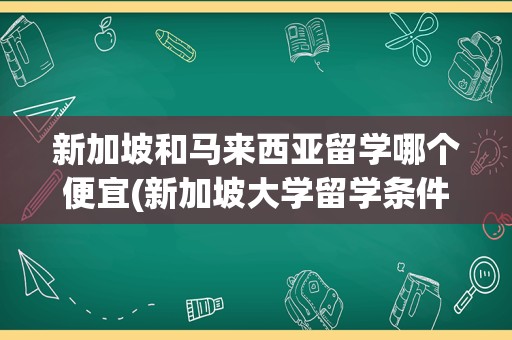 新加坡和马来西亚留学哪个便宜(新加坡大学留学条件及费用)