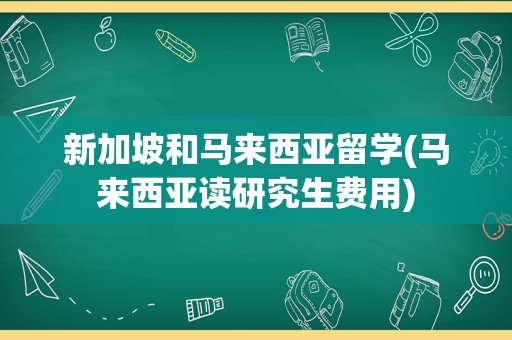 新加坡和马来西亚留学(马来西亚读研究生费用)