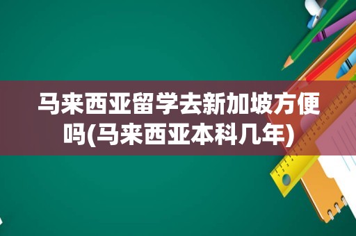 马来西亚留学去新加坡方便吗(马来西亚本科几年)