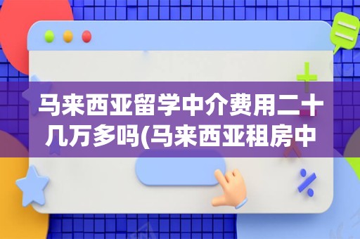 马来西亚留学中介费用二十几万多吗(马来西亚租房中介费谁出)