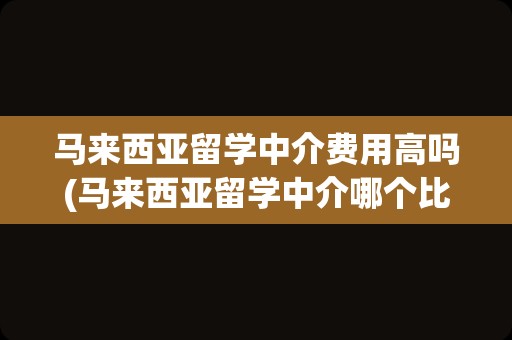 马来西亚留学中介费用高吗(马来西亚留学中介哪个比较好)