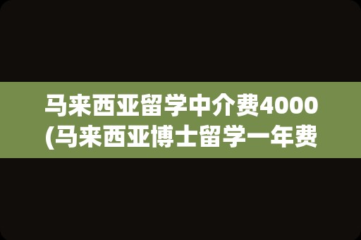 马来西亚留学中介费4000(马来西亚博士留学一年费用)