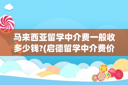 马来西亚留学中介费一般收多少钱?(启德留学中介费价格表)