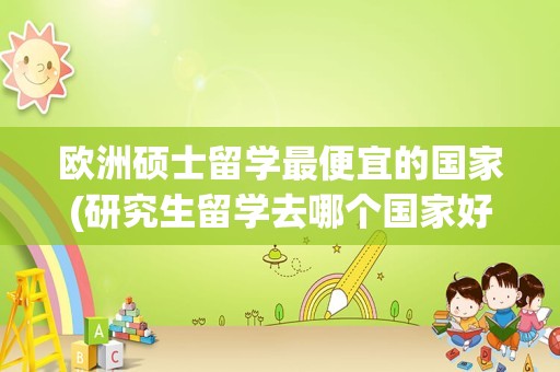 欧洲硕士留学最便宜的国家(研究生留学去哪个国家好)