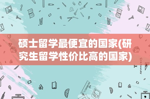 硕士留学最便宜的国家(研究生留学性价比高的国家)