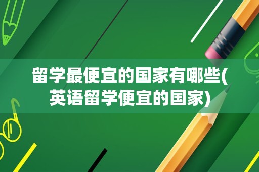 留学最便宜的国家有哪些(英语留学便宜的国家)