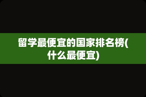 留学最便宜的国家排名榜(什么最便宜)