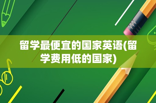 留学最便宜的国家英语(留学费用低的国家)