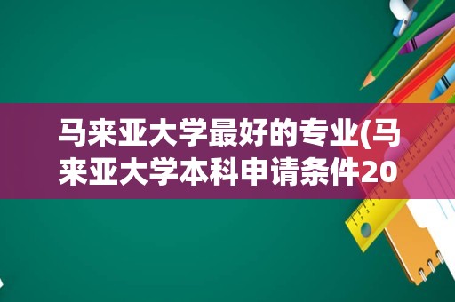 马来亚大学最好的专业(马来亚大学本科申请条件2023)