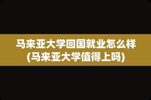 马来亚大学回国就业怎么样(马来亚大学值得上吗)