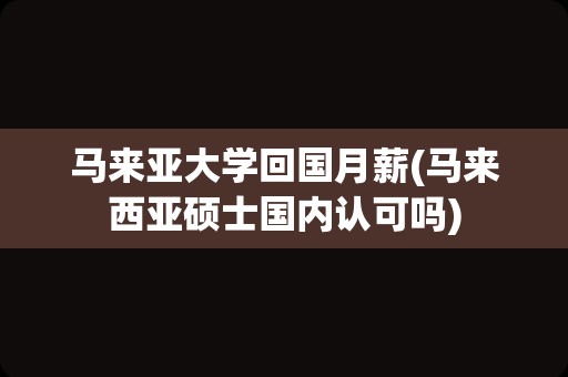 马来亚大学回国月薪(马来西亚硕士国内认可吗)