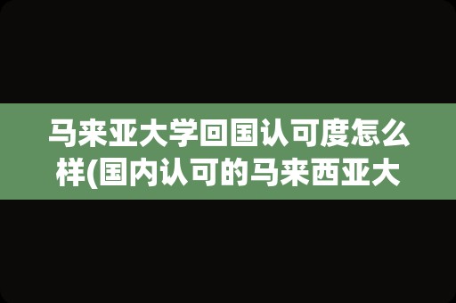 马来亚大学回国认可度怎么样(国内认可的马来西亚大学)