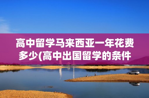 高中留学马来西亚一年花费多少(高中出国留学的条件和要求)