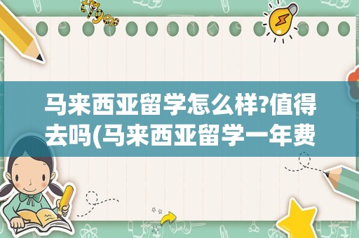 马来西亚留学怎么样?值得去吗(马来西亚留学一年费用)
