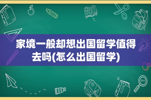 家境一般却想出国留学值得去吗(怎么出国留学)