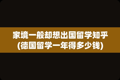 家境一般却想出国留学知乎(德国留学一年得多少钱)