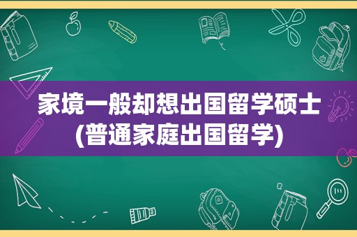 家境一般却想出国留学硕士(普通家庭出国留学)