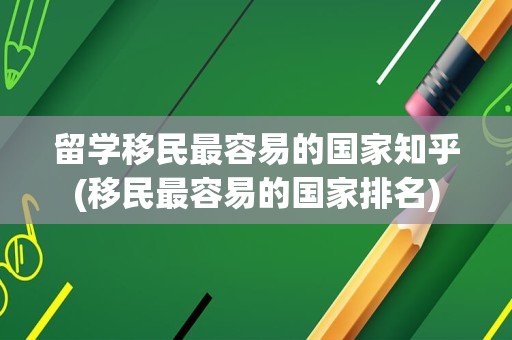 留学移民最容易的国家知乎(移民最容易的国家排名)
