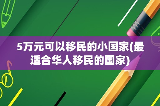 5万元可以移民的小国家(最适合华人移民的国家)