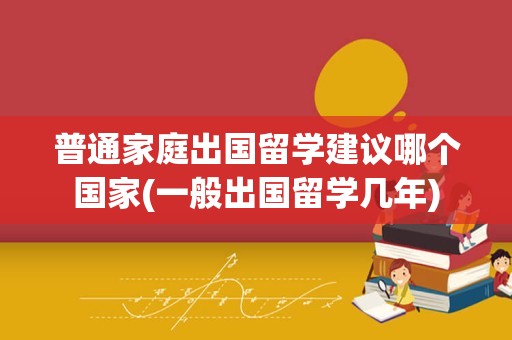 普通家庭出国留学建议哪个国家(一般出国留学几年)