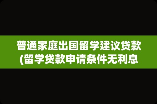 普通家庭出国留学建议贷款(留学贷款申请条件无利息)