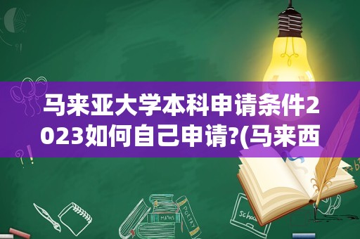 马来亚大学本科申请条件2023如何自己申请?(马来西亚大学好申请吗)