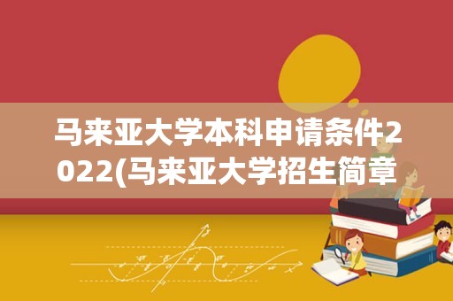 马来亚大学本科申请条件2022(马来亚大学招生简章)