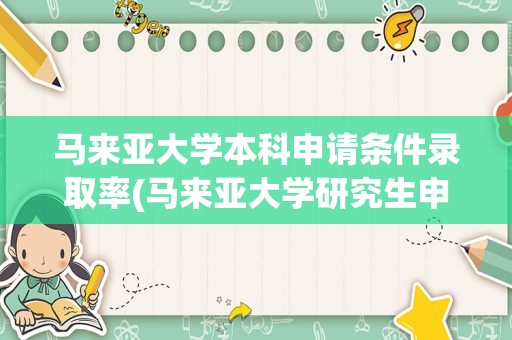 马来亚大学本科申请条件录取率(马来亚大学研究生申请条件)