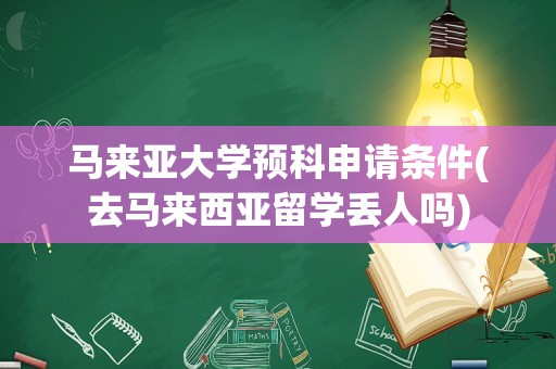 马来亚大学预科申请条件(去马来西亚留学丢人吗)