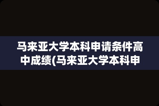 马来亚大学本科申请条件高中成绩(马来亚大学本科申请条件)