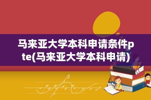 马来亚大学本科申请条件pte(马来亚大学本科申请)