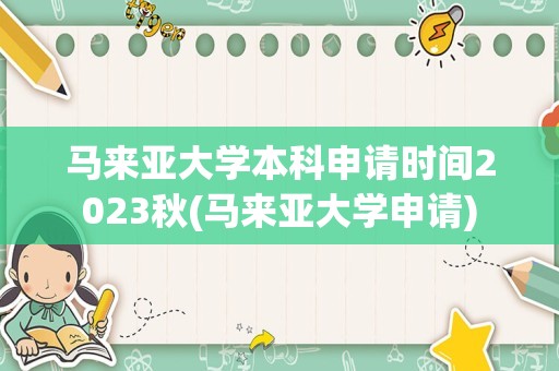 马来亚大学本科申请时间2023秋(马来亚大学申请)